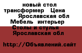 новый стол трансформер › Цена ­ 4 000 - Ярославская обл. Мебель, интерьер » Столы и стулья   . Ярославская обл.
